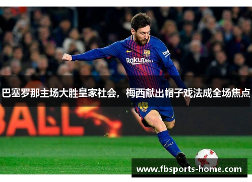 巴塞罗那主场大胜皇家社会，梅西献出帽子戏法成全场焦点
