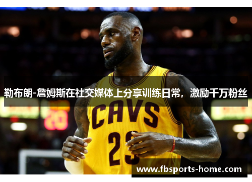勒布朗-詹姆斯在社交媒体上分享训练日常，激励千万粉丝
