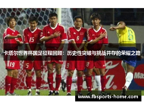 卡塔尔世界杯国足征程回顾：历史性突破与挑战并存的荣耀之路