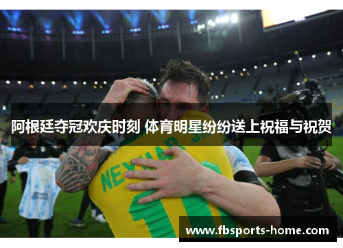 阿根廷夺冠欢庆时刻 体育明星纷纷送上祝福与祝贺