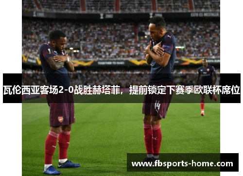 瓦伦西亚客场2-0战胜赫塔菲，提前锁定下赛季欧联杯席位