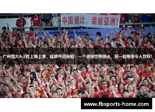 广州恒大4-2胜上海上港，延续夺冠希望！一个进球惊艳球迷，另一粒绝杀令人惊叹！