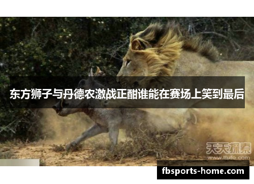 东方狮子与丹德农激战正酣谁能在赛场上笑到最后