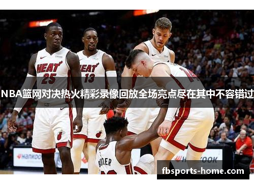 NBA篮网对决热火精彩录像回放全场亮点尽在其中不容错过