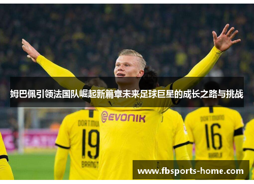 姆巴佩引领法国队崛起新篇章未来足球巨星的成长之路与挑战