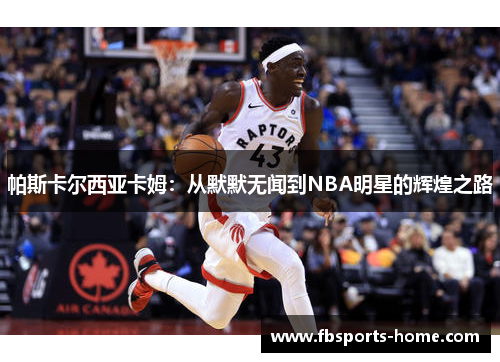 帕斯卡尔西亚卡姆：从默默无闻到NBA明星的辉煌之路