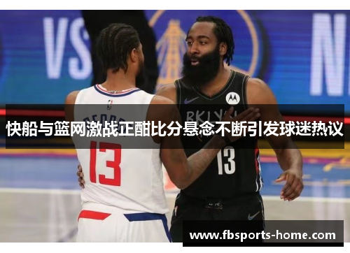 快船与篮网激战正酣比分悬念不断引发球迷热议