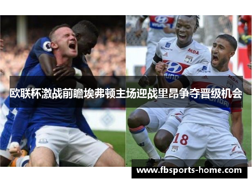 欧联杯激战前瞻埃弗顿主场迎战里昂争夺晋级机会
